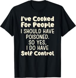 I've Cooked For People I Should Have Poisoned So Yes I Do T-Shirt
